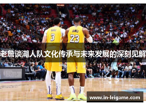 老詹谈湖人队文化传承与未来发展的深刻见解