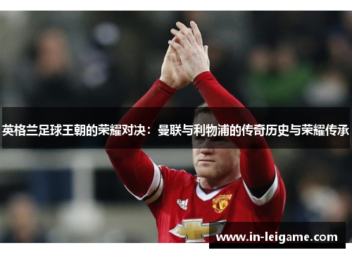 英格兰足球王朝的荣耀对决：曼联与利物浦的传奇历史与荣耀传承