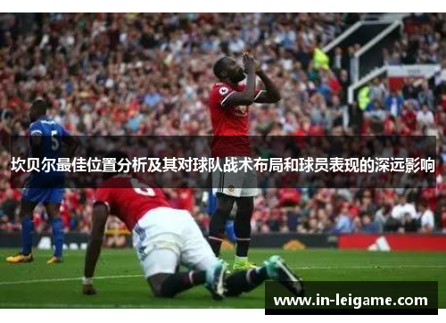 坎贝尔最佳位置分析及其对球队战术布局和球员表现的深远影响 坎贝尔最佳位置分析及其对球队战术布局和球员表现的深远影响
