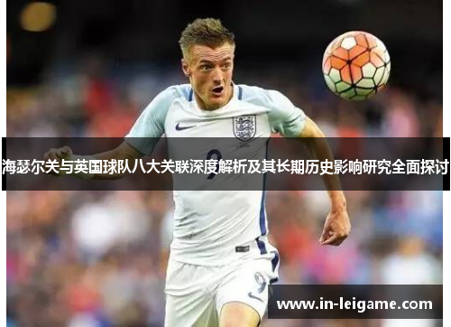 海瑟尔关与英国球队八大关联深度解析及其长期历史影响研究全面探讨