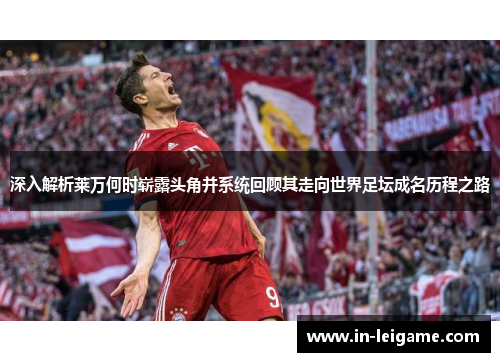 深入解析莱万何时崭露头角并系统回顾其走向世界足坛成名历程之路 深入解析莱万何时崭露头角并系统回顾其走向世界足坛成名历程之路