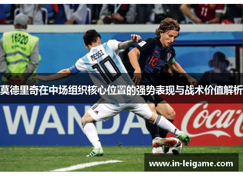 莫德里奇在中场组织核心位置的强势表现与战术价值解析
