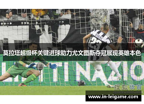 莫拉塔超级杯关键进球助力尤文图斯夺冠展现英雄本色