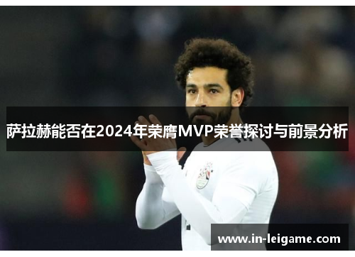 萨拉赫能否在2024年荣膺MVP荣誉探讨与前景分析