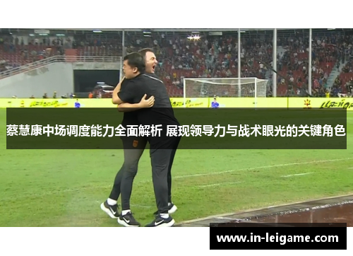 蔡慧康中场调度能力全面解析 展现领导力与战术眼光的关键角色