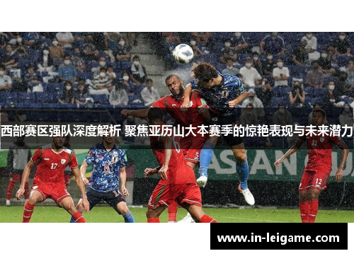 西部赛区强队深度解析 聚焦亚历山大本赛季的惊艳表现与未来潜力 西部赛区强队深度解析 聚焦亚历山大本赛季的惊艳表现与未来潜力