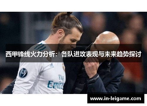 西甲锋线火力分析：各队进攻表现与未来趋势探讨