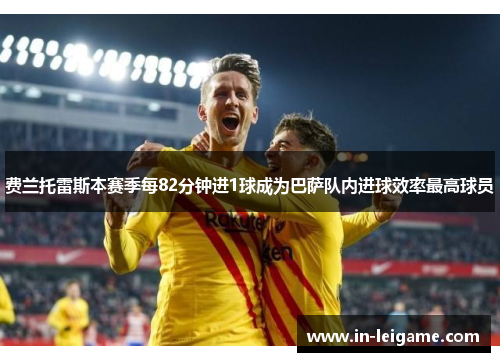 费兰托雷斯本赛季每82分钟进1球成为巴萨队内进球效率最高球员 费兰托雷斯本赛季每82分钟进1球成为巴萨队内进球效率最高球员