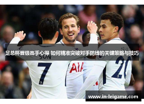 足总杯晋级高手心得 如何精准突破对手防线的关键策略与技巧