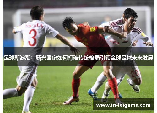 足球新浪潮：新兴国家如何打破传统格局引领全球足球未来发展