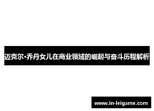 迈克尔·乔丹女儿在商业领域的崛起与奋斗历程解析
