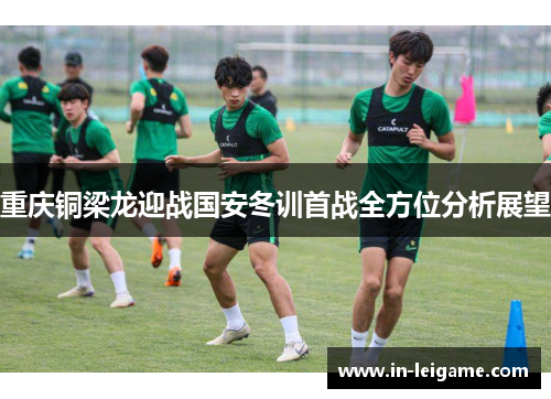 重庆铜梁龙迎战国安冬训首战全方位分析展望