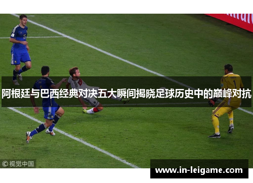 阿根廷与巴西经典对决五大瞬间揭晓足球历史中的巅峰对抗 阿根廷与巴西经典对决五大瞬间揭晓足球历史中的巅峰对抗