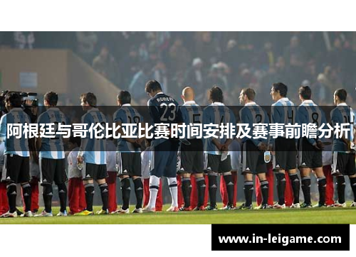 阿根廷与哥伦比亚比赛时间安排及赛事前瞻分析