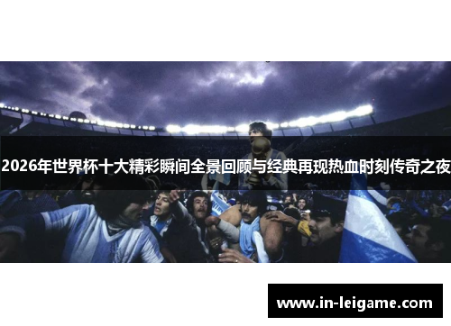 2026年世界杯十大精彩瞬间全景回顾与经典再现热血时刻传奇之夜