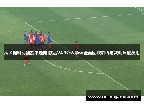 从关键判罚到赛果走向 欧冠VAR介入争议全面回顾解析与裁判尺度反思