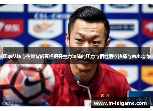 国家队核心伤停背后真相揭开主力缺阵的压力与牺牲医疗抉择与未来走向
