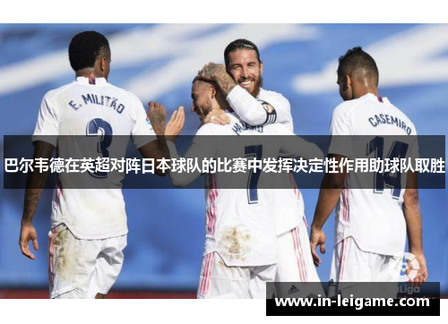 巴尔韦德在英超对阵日本球队的比赛中发挥决定性作用助球队取胜 巴尔韦德在英超对阵日本球队的比赛中发挥决定性作用助球队取胜