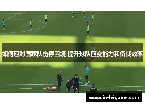 如何应对国家队伤停困境 提升球队应变能力和备战效率