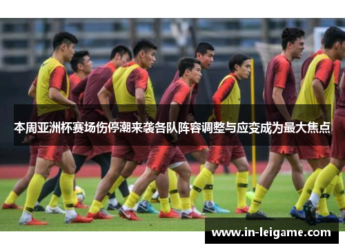 本周亚洲杯赛场伤停潮来袭各队阵容调整与应变成为最大焦点