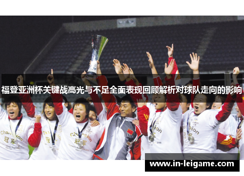 福登亚洲杯关键战高光与不足全面表现回顾解析对球队走向的影响