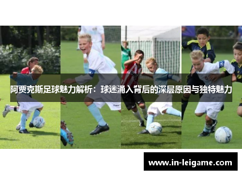 阿贾克斯足球魅力解析：球迷涌入背后的深层原因与独特魅力