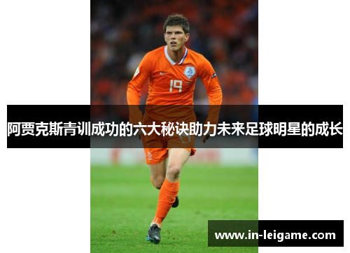 阿贾克斯青训成功的六大秘诀助力未来足球明星的成长 阿贾克斯青训成功的六大秘诀助力未来足球明星的成长