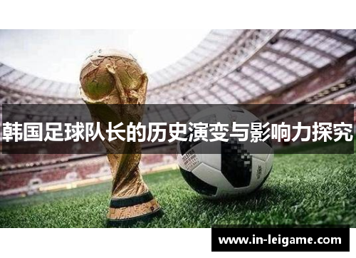 韩国足球队长的历史演变与影响力探究 韩国足球队长的历史演变与影响力探究