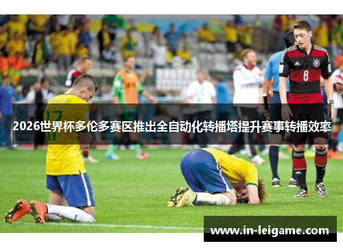 2026世界杯多伦多赛区推出全自动化转播塔提升赛事转播效率