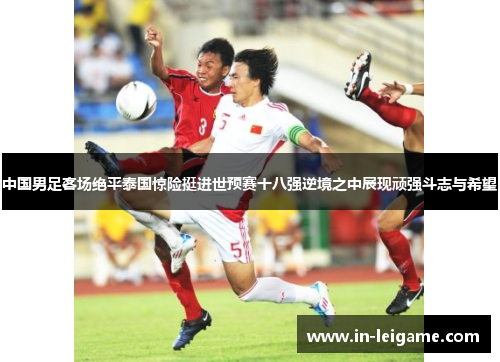 中国男足客场绝平泰国惊险挺进世预赛十八强逆境之中展现顽强斗志与希望 中国男足客场绝平泰国惊险挺进世预赛十八强逆境之中展现顽强斗志与希望