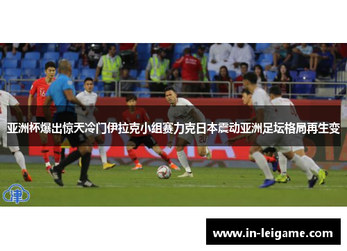 亚洲杯爆出惊天冷门伊拉克小组赛力克日本震动亚洲足坛格局再生变