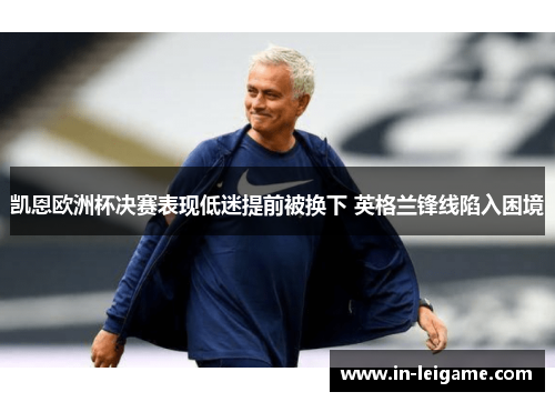 凯恩欧洲杯决赛表现低迷提前被换下 英格兰锋线陷入困境 凯恩欧洲杯决赛表现低迷提前被换下 英格兰锋线陷入困境