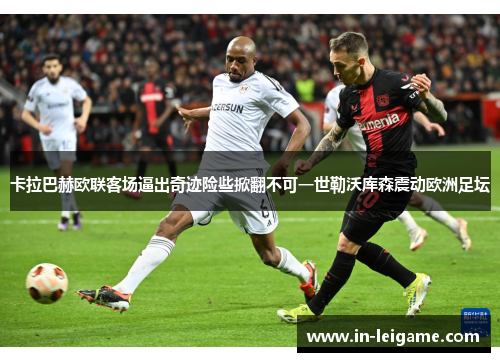 卡拉巴赫欧联客场逼出奇迹险些掀翻不可一世勒沃库森震动欧洲足坛 卡拉巴赫欧联客场逼出奇迹险些掀翻不可一世勒沃库森震动欧洲足坛