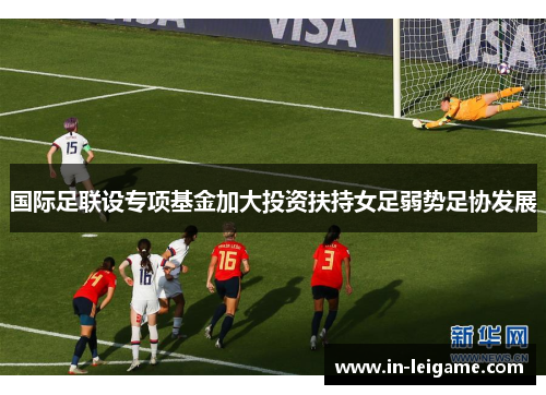 国际足联设专项基金加大投资扶持女足弱势足协发展 国际足联设专项基金加大投资扶持女足弱势足协发展