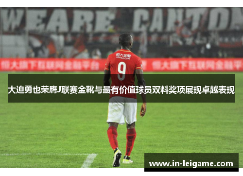 大迫勇也荣膺J联赛金靴与最有价值球员双料奖项展现卓越表现 大迫勇也荣膺J联赛金靴与最有价值球员双料奖项展现卓越表现