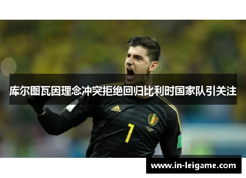 库尔图瓦因理念冲突拒绝回归比利时国家队引关注