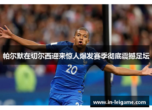 帕尔默在切尔西迎来惊人爆发赛季彻底震撼足坛 帕尔默在切尔西迎来惊人爆发赛季彻底震撼足坛