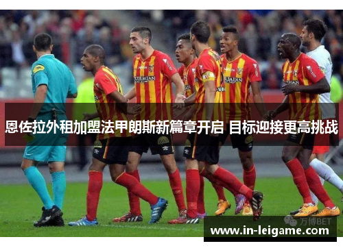 恩佐拉外租加盟法甲朗斯新篇章开启 目标迎接更高挑战 恩佐拉外租加盟法甲朗斯新篇章开启 目标迎接更高挑战