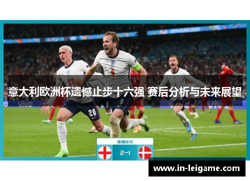 意大利欧洲杯遗憾止步十六强 赛后分析与未来展望 意大利欧洲杯遗憾止步十六强 赛后分析与未来展望