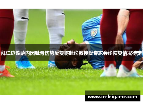 拜仁边锋萨内因耻骨伤势反复将赴伦敦接受专家会诊恢复情况待定
