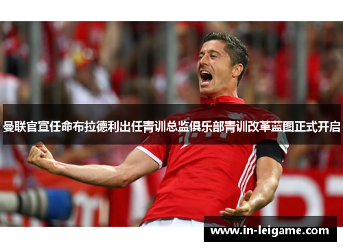曼联官宣任命布拉德利出任青训总监俱乐部青训改革蓝图正式开启