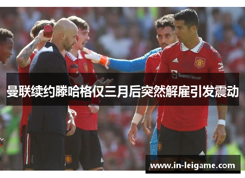 曼联续约滕哈格仅三月后突然解雇引发震动