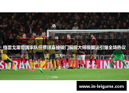 格雷戈里奇国家队任意球直接破门展现大师级脚法引爆全场热议