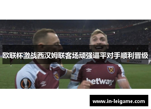欧联杯激战西汉姆联客场顽强逼平对手顺利晋级