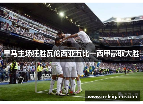 皇马主场狂胜瓦伦西亚五比一西甲豪取大胜