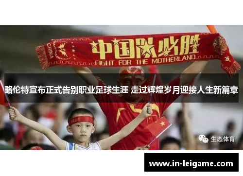 略伦特宣布正式告别职业足球生涯 走过辉煌岁月迎接人生新篇章