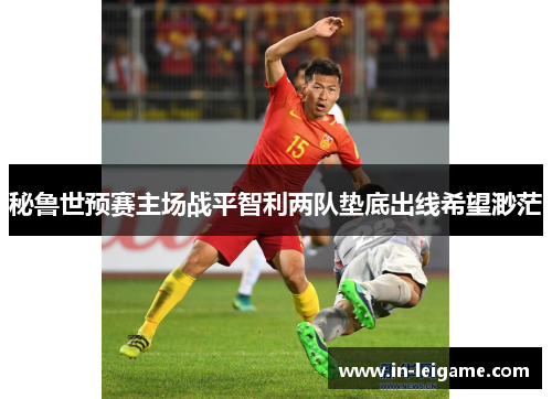 秘鲁世预赛主场战平智利两队垫底出线希望渺茫