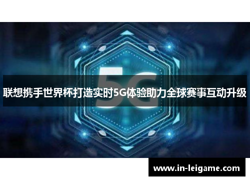 联想携手世界杯打造实时5G体验助力全球赛事互动升级