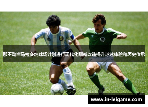 那不勒斯马拉多纳球场计划进行现代化翻新改造提升球迷体验和历史传承