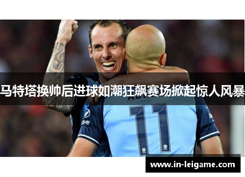 马特塔换帅后进球如潮狂飙赛场掀起惊人风暴